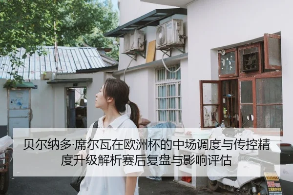 贝尔纳多·席尔瓦在欧洲杯的中场调度与传控精度升级解析赛后复盘与影响评估