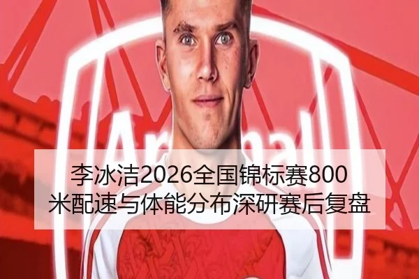 李冰洁2026全国锦标赛800米配速与体能分布深研赛后复盘