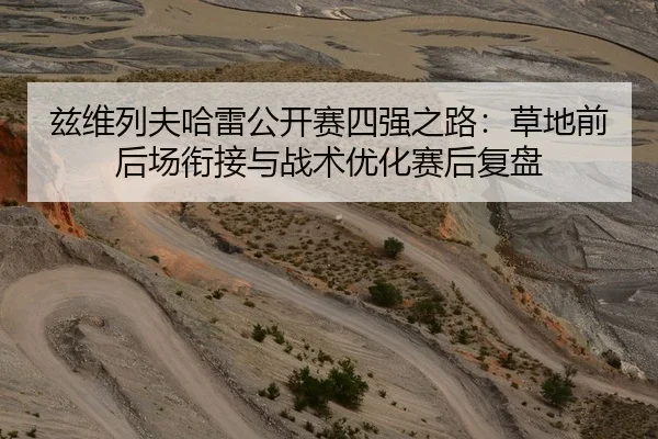 兹维列夫哈雷公开赛四强之路：草地前后场衔接与战术优化赛后复盘